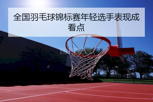 全国羽毛球锦标赛年轻选手表现成看点